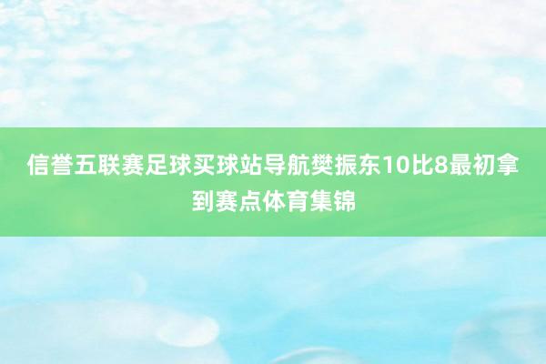 信誉五联赛足球买球站导航樊振东10比8最初拿到赛点体育集锦