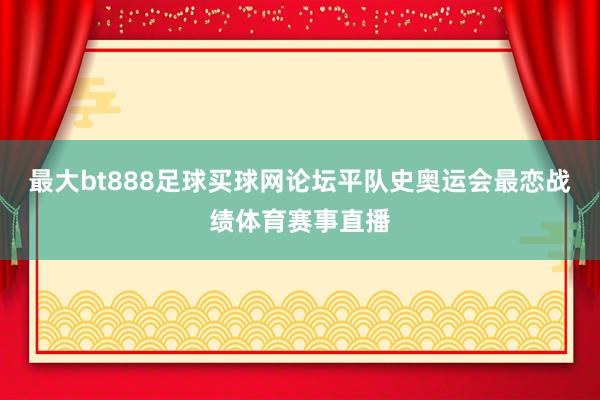 最大bt888足球买球网论坛平队史奥运会最恋战绩体育赛事直播