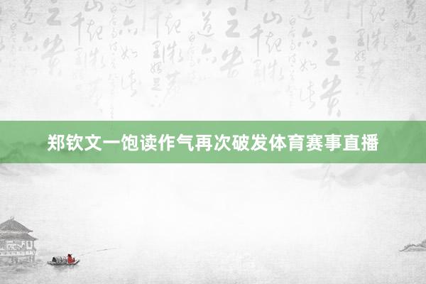 郑钦文一饱读作气再次破发体育赛事直播