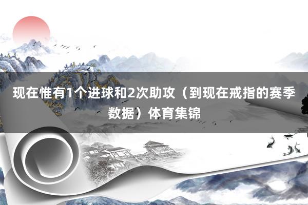 现在惟有1个进球和2次助攻（到现在戒指的赛季数据）体育集锦